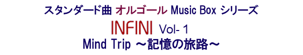 スタンダード曲・オルゴール　コンピレーションシリーズ(Maxi Single)-Ⅰ. INFINI Vol.1 Mind Trip ～ 記憶の旅路 ～